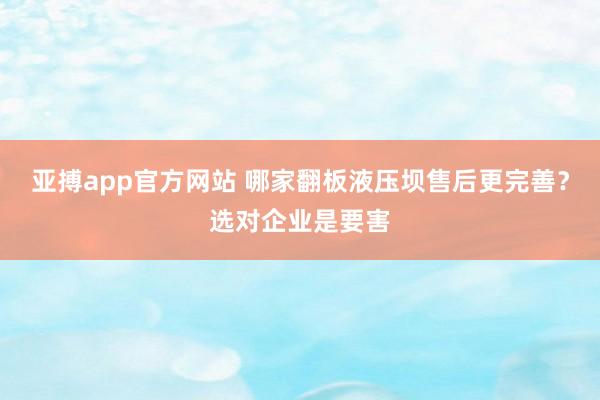 亚搏app官方网站 哪家翻板液压坝售后更完善？选对企业是要害