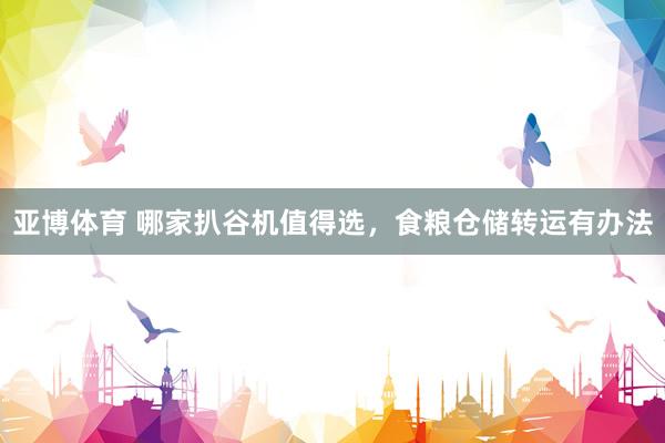 亚博体育 哪家扒谷机值得选，食粮仓储转运有办法