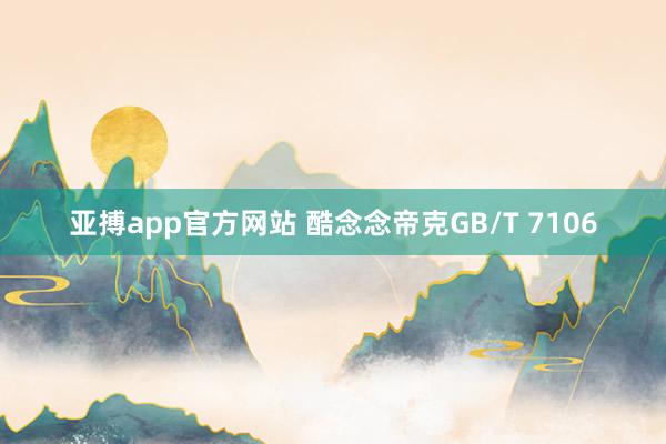 亚搏app官方网站 酷念念帝克GB/T 7106