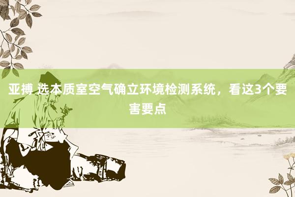 亚搏 选本质室空气确立环境检测系统，看这3个要害要点