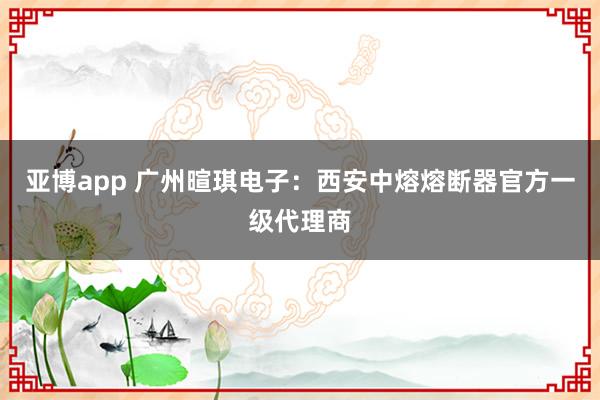 亚博app 广州暄琪电子：西安中熔熔断器官方一级代理商