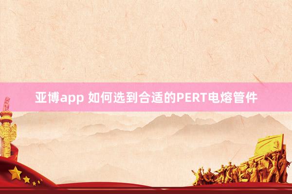 亚博app 如何选到合适的PERT电熔管件