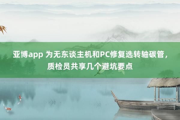 亚博app 为无东谈主机和PC修复选转轴碳管，质检员共享几个避坑要点