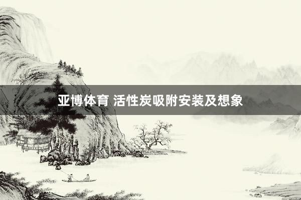 亚博体育 活性炭吸附安装及想象