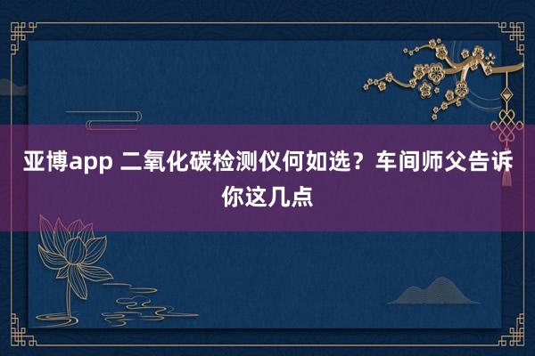 亚博app 二氧化碳检测仪何如选？车间师父告诉你这几点