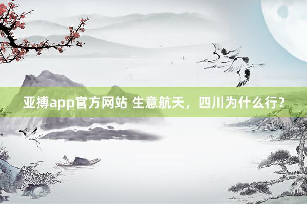 亚搏app官方网站 生意航天，四川为什么行？