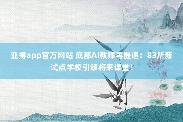 亚搏app官方网站 成都AI教师再提速：83所新试点学校引颈将来课堂！