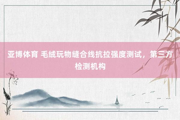 亚博体育 毛绒玩物缝合线抗拉强度测试，第三方检测机构