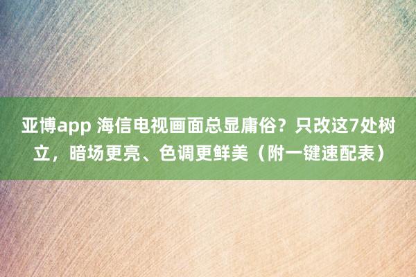 亚博app 海信电视画面总显庸俗？只改这7处树立，暗场更亮、色调更鲜美（附一键速配表）