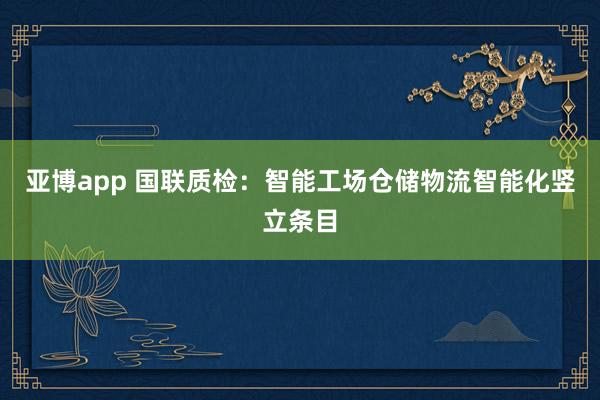 亚博app 国联质检：智能工场仓储物流智能化竖立条目