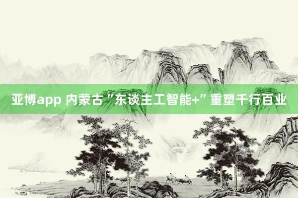 亚博app 内蒙古“东谈主工智能+”重塑千行百业