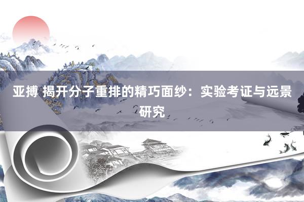 亚搏 揭开分子重排的精巧面纱：实验考证与远景研究