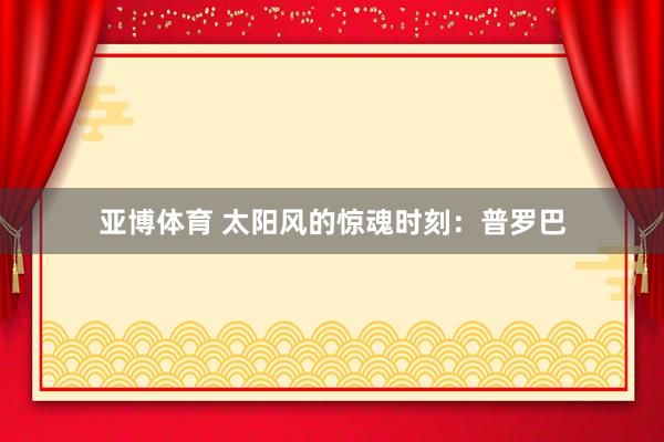 亚博体育 太阳风的惊魂时刻：普罗巴