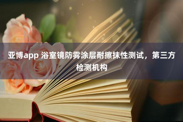 亚博app 浴室镜防雾涂层耐擦抹性测试，第三方检测机构