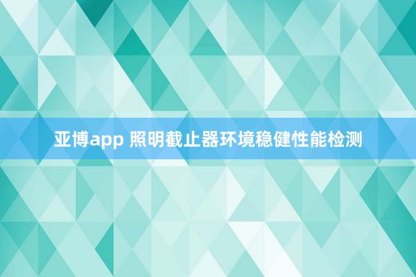 亚博app 照明截止器环境稳健性能检测