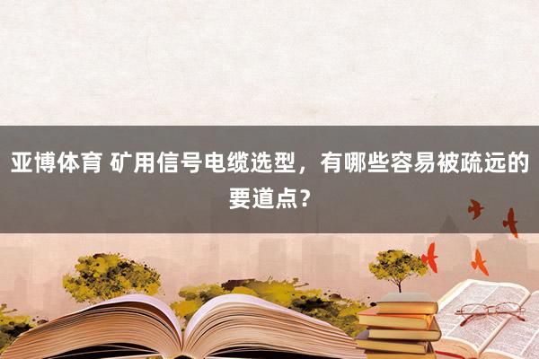 亚博体育 矿用信号电缆选型，有哪些容易被疏远的要道点？
