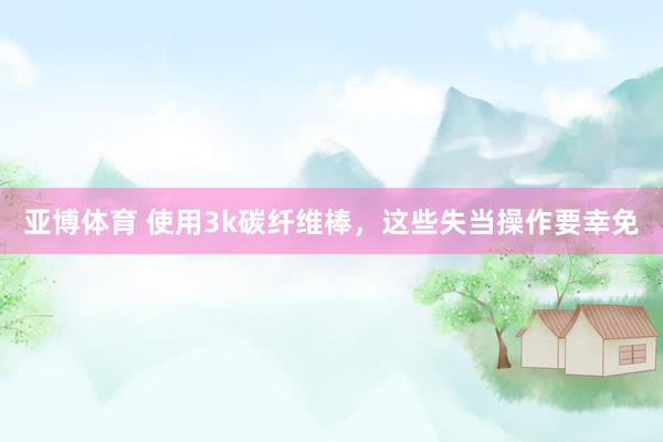 亚博体育 使用3k碳纤维棒，这些失当操作要幸免
