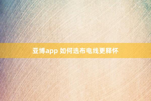 亚博app 如何选布电线更释怀