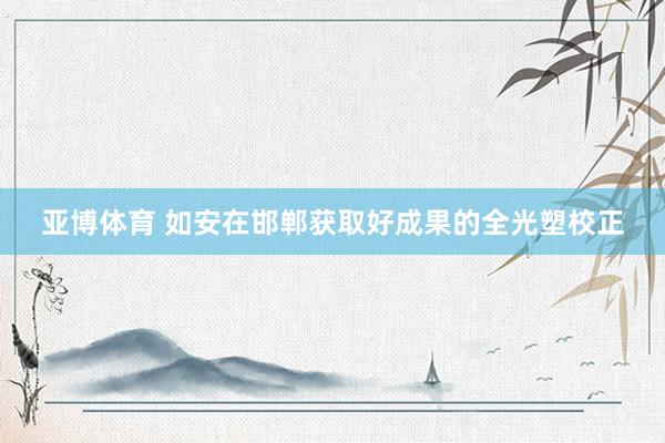 亚博体育 如安在邯郸获取好成果的全光塑校正