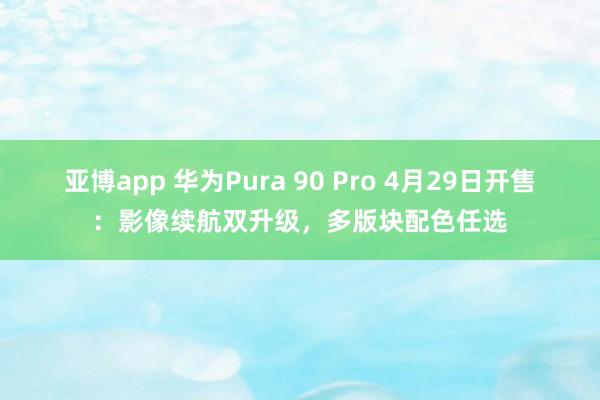 亚博app 华为Pura 90 Pro 4月29日开售：影像续航双升级，多版块配色任选
