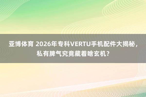 亚博体育 2026年专科VERTU手机配件大揭秘，私有脾气究竟藏着啥玄机？