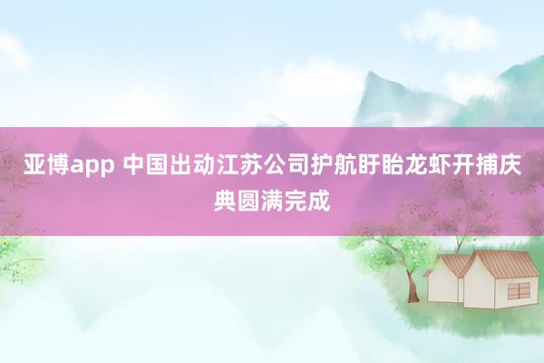 亚博app 中国出动江苏公司护航盱眙龙虾开捕庆典圆满完成