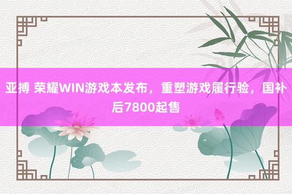 亚搏 荣耀WIN游戏本发布，重塑游戏履行验，国补后7800起售