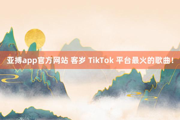 亚搏app官方网站 客岁 TikTok 平台最火的歌曲！