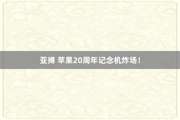 亚搏 苹果20周年记念机炸场！