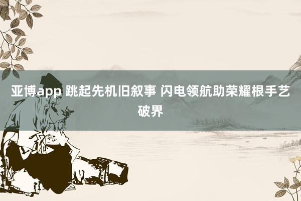 亚博app 跳起先机旧叙事 闪电领航助荣耀根手艺破界