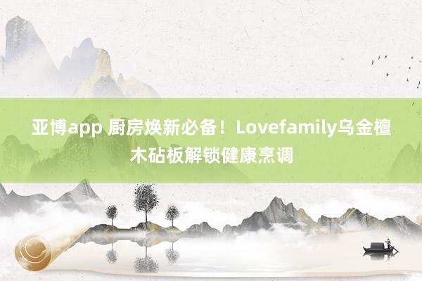 亚博app 厨房焕新必备！Lovefamily乌金檀木砧板解锁健康烹调