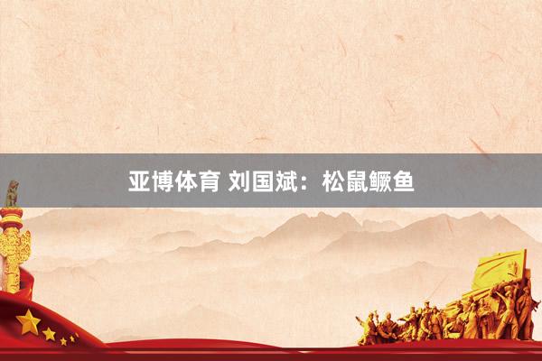 亚博体育 刘国斌：松鼠鳜鱼