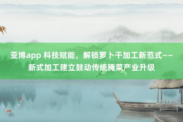 亚博app 科技赋能，解锁萝卜干加工新范式——新式加工建立鼓动传统腌菜产业升级