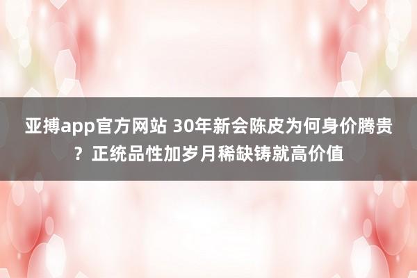 亚搏app官方网站 30年新会陈皮为何身价腾贵？正统品性加岁月稀缺铸就高价值