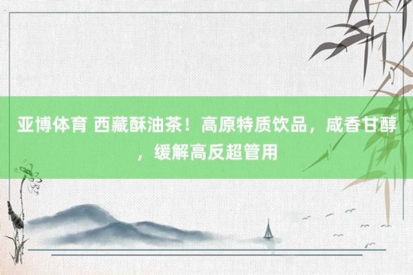 亚博体育 西藏酥油茶！高原特质饮品，咸香甘醇，缓解高反超管用