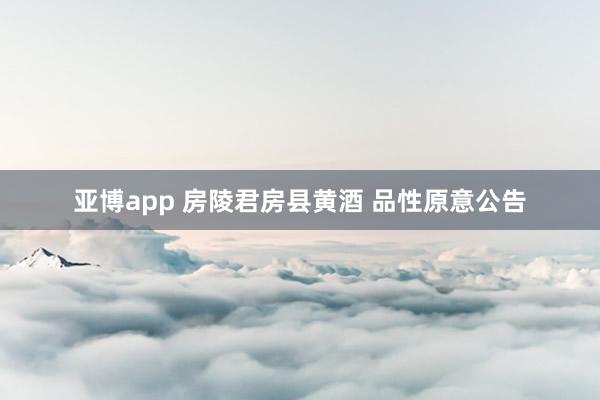 亚博app 房陵君房县黄酒 品性原意公告