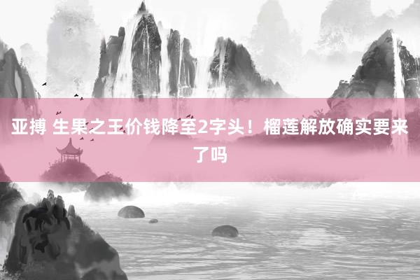 亚搏 生果之王价钱降至2字头！榴莲解放确实要来了吗