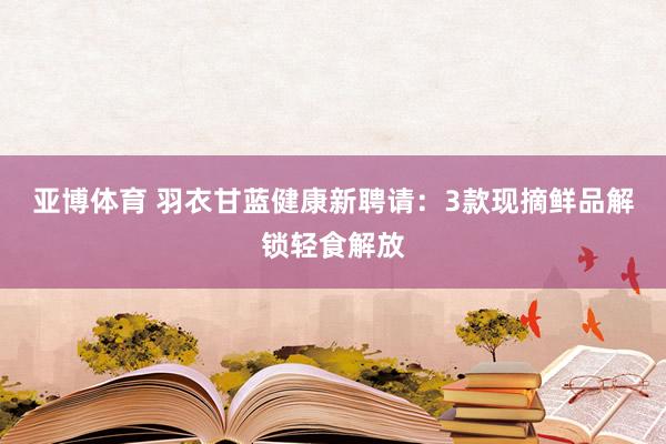 亚博体育 羽衣甘蓝健康新聘请：3款现摘鲜品解锁轻食解放