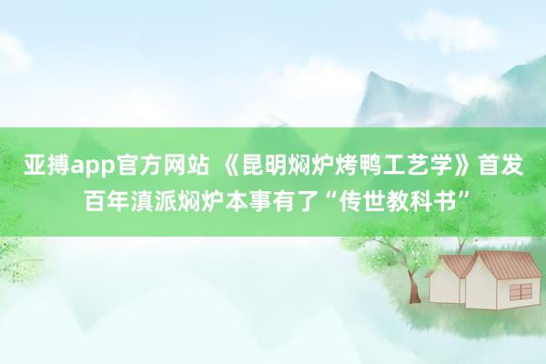 亚搏app官方网站 《昆明焖炉烤鸭工艺学》首发 百年滇派焖炉本事有了“传世教科书”