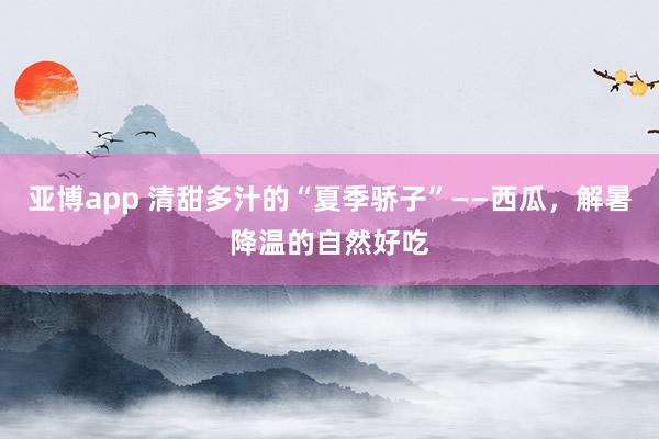 亚博app 清甜多汁的“夏季骄子”——西瓜，解暑降温的自然好吃