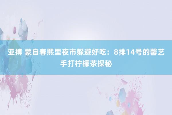 亚搏 蒙自春熙里夜市躲避好吃：8排14号的馨艺手打柠檬茶探秘