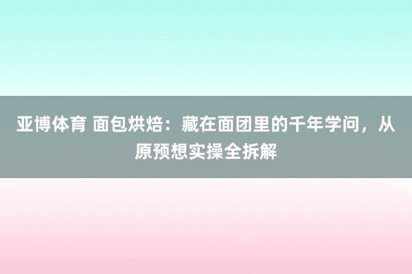 亚博体育 面包烘焙：藏在面团里的千年学问，从原预想实操全拆解