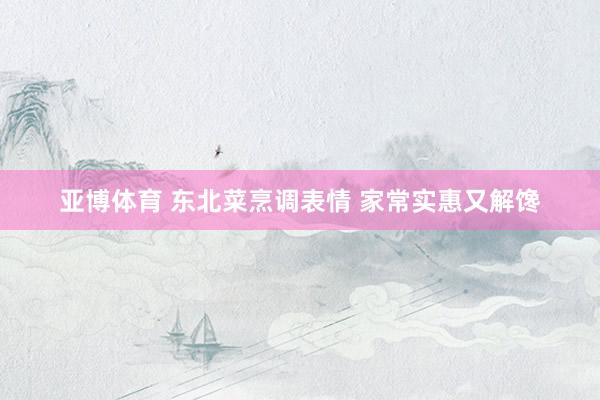 亚博体育 东北菜烹调表情 家常实惠又解馋