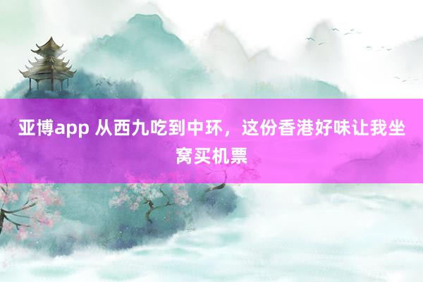 亚博app 从西九吃到中环，这份香港好味让我坐窝买机票