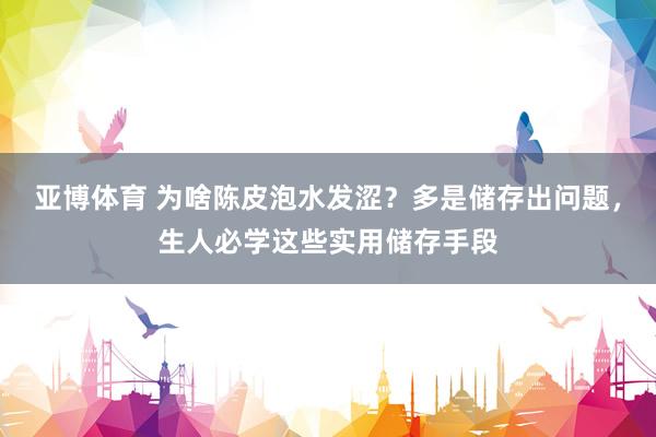 亚博体育 为啥陈皮泡水发涩？多是储存出问题，生人必学这些实用储存手段
