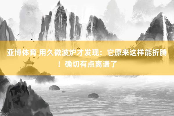 亚博体育 用久微波炉才发现：它原来这样能折腾！确切有点离谱了