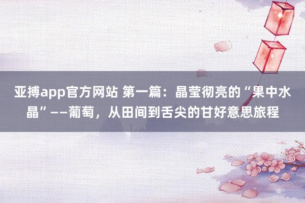 亚搏app官方网站 第一篇：晶莹彻亮的“果中水晶”——葡萄，从田间到舌尖的甘好意思旅程