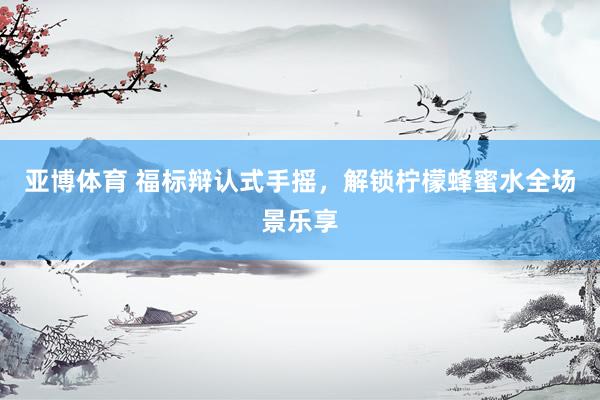 亚博体育 福标辩认式手摇，解锁柠檬蜂蜜水全场景乐享