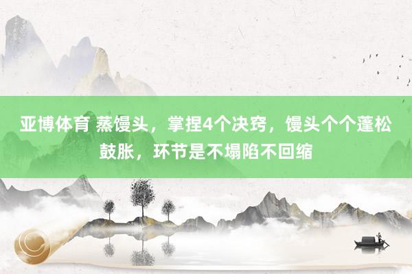 亚博体育 蒸馒头，掌捏4个决窍，馒头个个蓬松鼓胀，环节是不塌陷不回缩