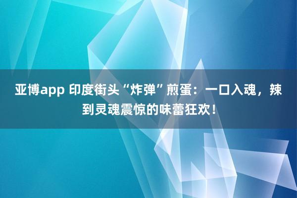 亚博app 印度街头“炸弹”煎蛋：一口入魂，辣到灵魂震惊的味蕾狂欢！